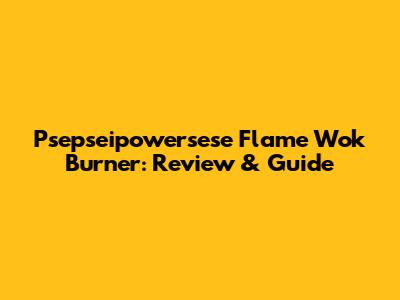 Psepseipowersese Flame Wok Burner: Review & Guide