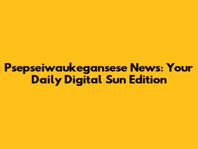 Psepseiwaukegansese News: Your Daily Digital Sun Edition