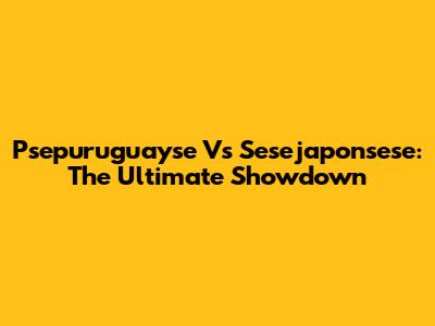 Psepuruguayse Vs Sesejaponsese: The Ultimate Showdown