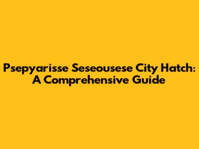Psepyarisse Seseousese City Hatch: A Comprehensive Guide
