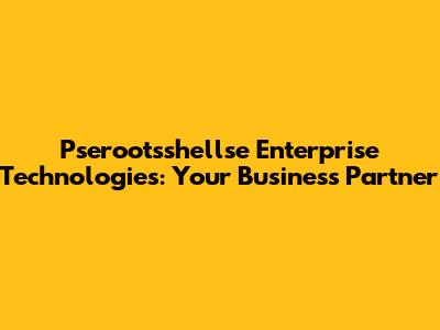 Pserootsshellse Enterprise Technologies: Your Business Partner