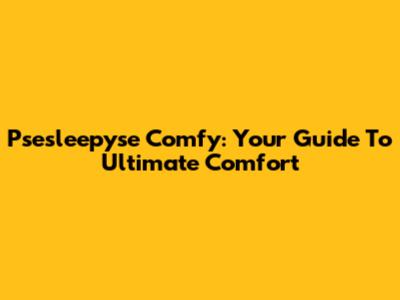 Psesleepyse Comfy: Your Guide To Ultimate Comfort