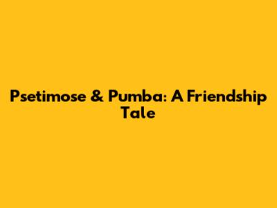 Psetimose & Pumba: A Friendship Tale