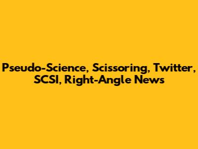 Pseudo-Science, Scissoring, Twitter, SCSI, Right-Angle News
