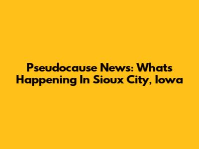 Pseudocause News: What's Happening In Sioux City, Iowa