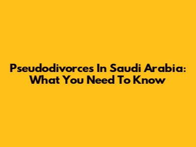 Pseudodivorces In Saudi Arabia: What You Need To Know