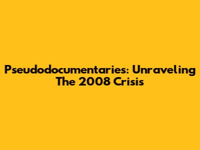 Pseudodocumentaries: Unraveling The 2008 Crisis