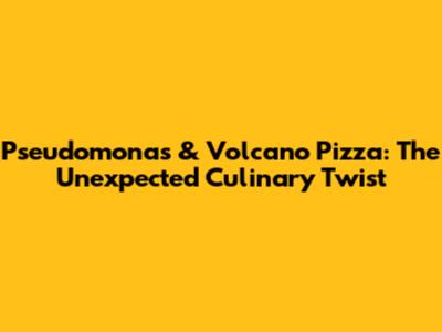 Pseudomonas & Volcano Pizza: The Unexpected Culinary Twist