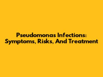 Pseudomonas Infections: Symptoms, Risks, And Treatment