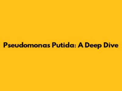 Pseudomonas Putida: A Deep Dive