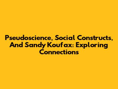 Pseudoscience, Social Constructs, And Sandy Koufax: Exploring Connections