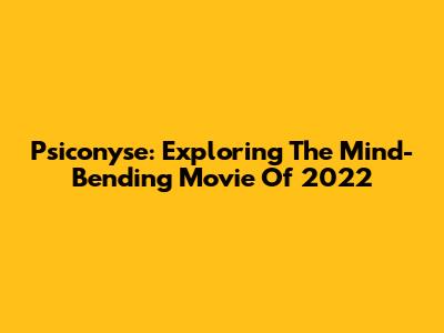 Psiconyse: Exploring The Mind-Bending Movie Of 2022