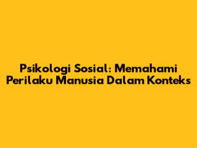 Psikologi Sosial: Memahami Perilaku Manusia Dalam Konteks