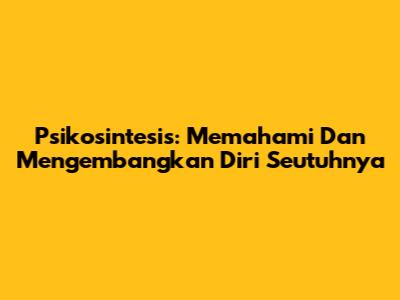 Psikosintesis: Memahami Dan Mengembangkan Diri Seutuhnya