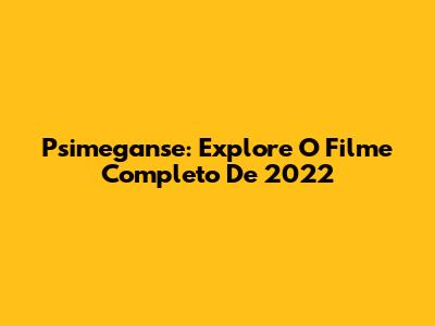 Psimeganse: Explore O Filme Completo De 2022