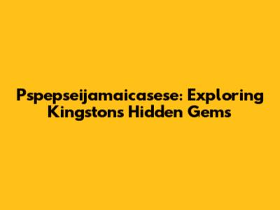 Pspepseijamaicasese: Exploring Kingston's Hidden Gems