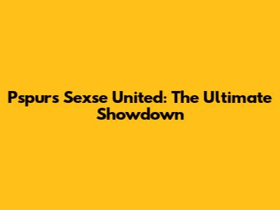Pspurs Sexse United: The Ultimate Showdown