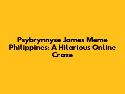 Psybrynnyse James Meme Philippines: A Hilarious Online Craze
