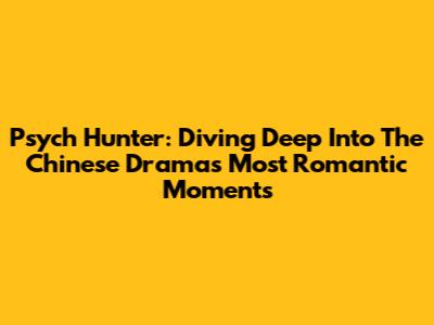 Psych Hunter: Diving Deep Into The Chinese Drama's Most Romantic Moments