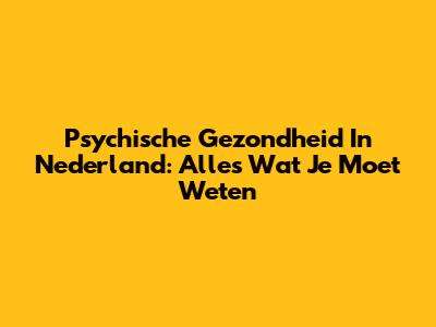 Psychische Gezondheid In Nederland: Alles Wat Je Moet Weten