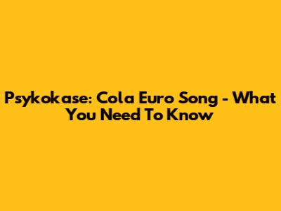 Psykokase: Cola Euro Song - What You Need To Know
