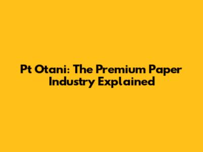 Pt Otani: The Premium Paper Industry Explained