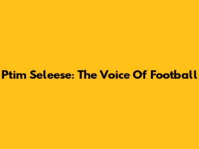 Ptim Seleese: The Voice Of Football