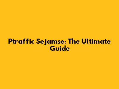 Ptraffic Sejamse: The Ultimate Guide