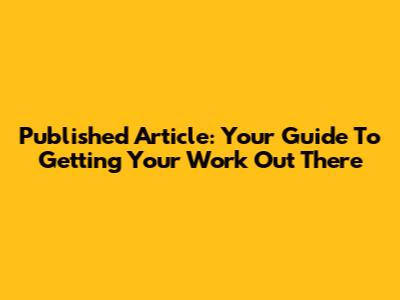 Published Article: Your Guide To Getting Your Work Out There