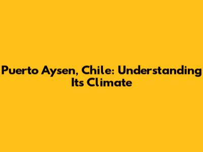 Puerto Aysen, Chile: Understanding Its Climate