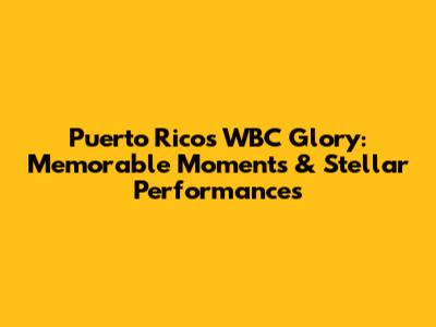 Puerto Rico's WBC Glory: Memorable Moments & Stellar Performances