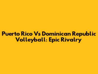 Puerto Rico Vs Dominican Republic Volleyball: Epic Rivalry