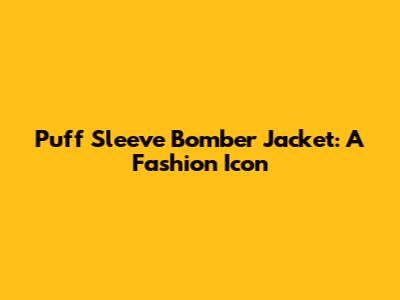 Puff Sleeve Bomber Jacket: A Fashion Icon