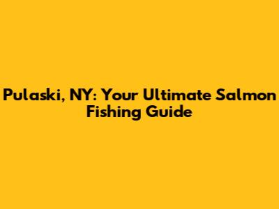Pulaski, NY: Your Ultimate Salmon Fishing Guide