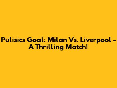 Pulisic's Goal: Milan Vs. Liverpool - A Thrilling Match!