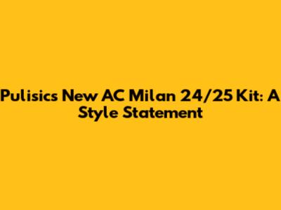 Pulisic's New AC Milan 24/25 Kit: A Style Statement