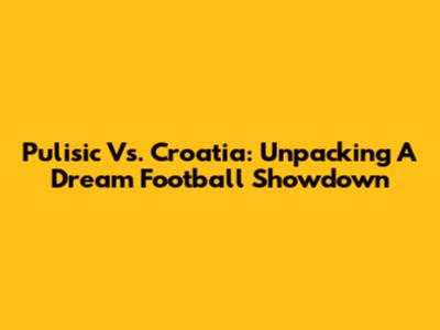 Pulisic Vs. Croatia: Unpacking A Dream Football Showdown