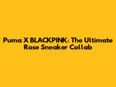 Puma X BLACKPINK: The Ultimate Rose Sneaker Collab