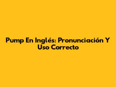 Pump En Inglés: Pronunciación Y Uso Correcto