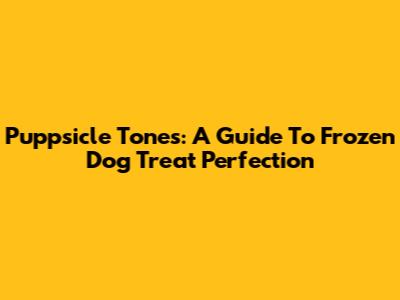 Puppsicle Tones: A Guide To Frozen Dog Treat Perfection
