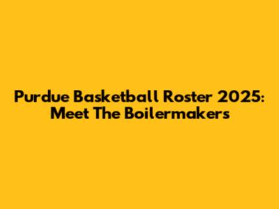 Purdue Basketball Roster 2025: Meet The Boilermakers