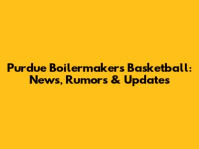 Purdue Boilermakers Basketball: News, Rumors & Updates