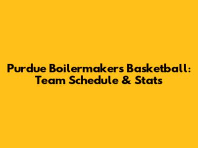 Purdue Boilermakers Basketball: Team Schedule & Stats