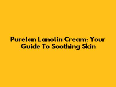 Purelan Lanolin Cream: Your Guide To Soothing Skin