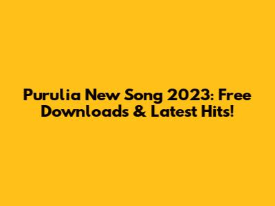 Purulia New Song 2023: Free Downloads & Latest Hits!