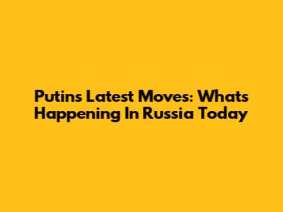 Putin's Latest Moves: What's Happening In Russia Today