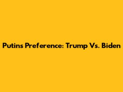 Putin's Preference: Trump Vs. Biden