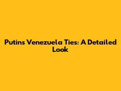 Putin's Venezuela Ties: A Detailed Look
