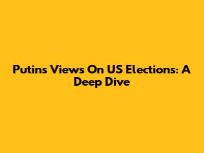 Putin's Views On US Elections: A Deep Dive