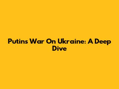 Putin's War On Ukraine: A Deep Dive